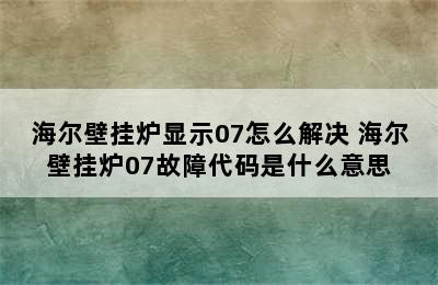 海尔壁挂炉显示07怎么解决 海尔壁挂炉07故障代码是什么意思